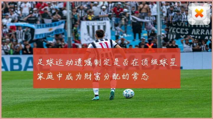 足球运动遗嘱制定是否在顶级球星家庭中成为财富分配的常态