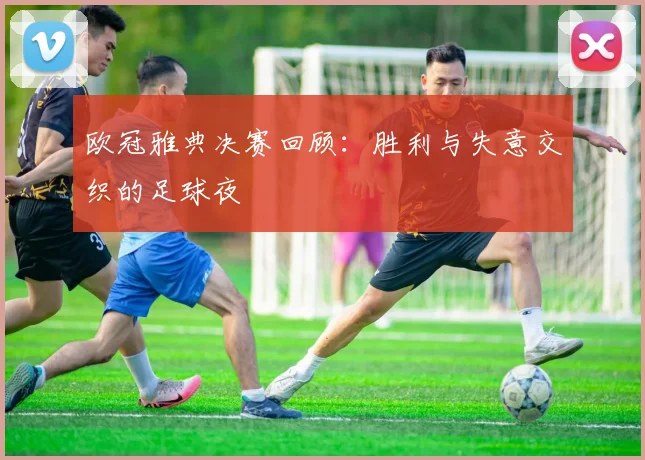 欧冠雅典决赛回顾：胜利与失意交织的足球夜