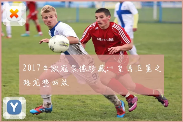 2017年欧冠录像珍藏：皇马卫冕之路完整回放