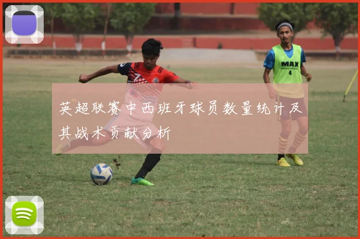 英超联赛中西班牙球员数量统计及其战术贡献分析