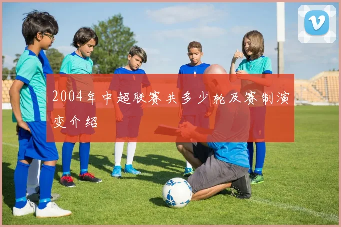 2004年中超联赛共多少轮及赛制演变介绍