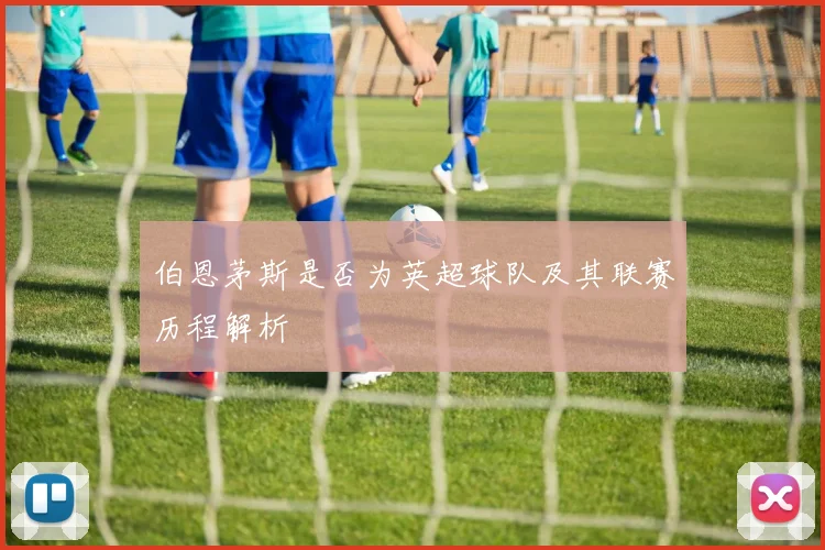 伯恩茅斯是否为英超球队及其联赛历程解析