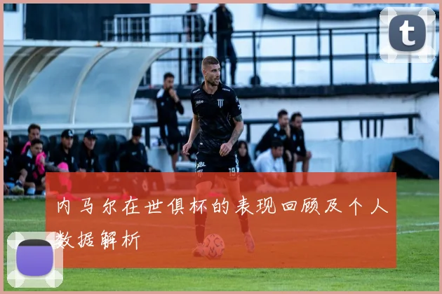 内马尔在世俱杯的表现回顾及个人数据解析