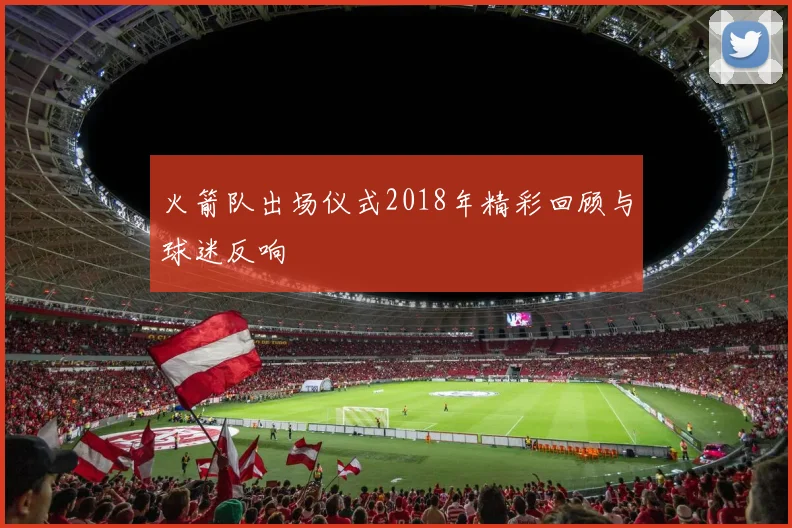 火箭队出场仪式2018年精彩回顾与球迷反响