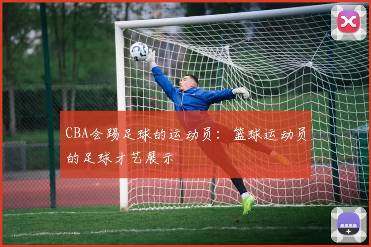 CBA会踢足球的运动员：篮球运动员的足球才艺展示