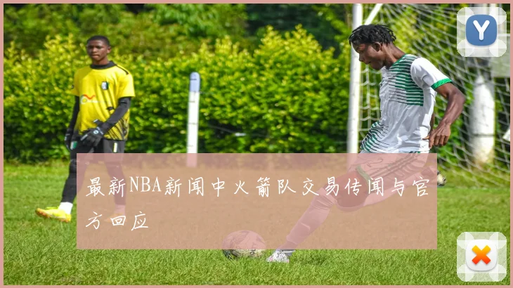 最新NBA新闻中火箭队交易传闻与官方回应