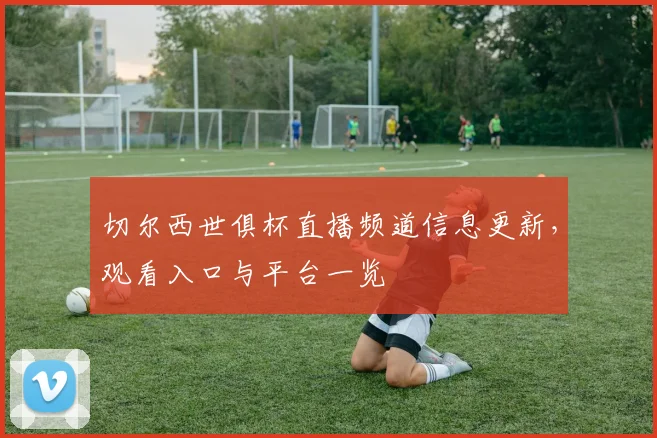 切尔西世俱杯直播频道信息更新，观看入口与平台一览