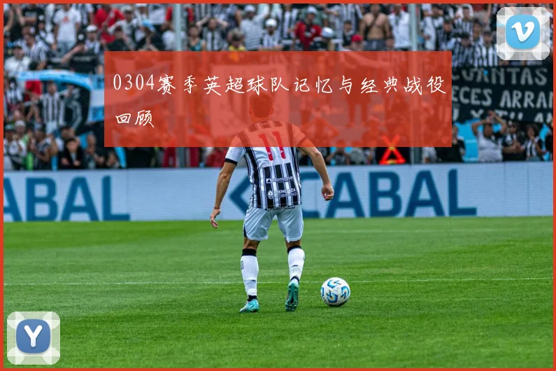 0304赛季英超球队记忆与经典战役回顾